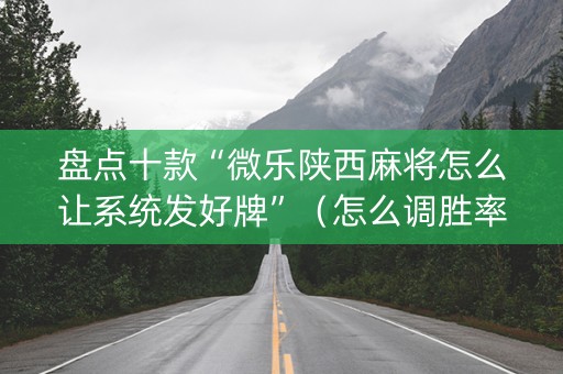 盘点十款“微乐陕西麻将怎么让系统发好牌”（怎么调胜率)