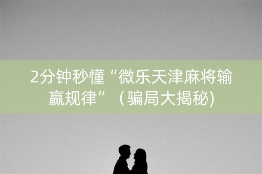 2分钟秒懂“微乐天津麻将输赢规律”（骗局大揭秘)