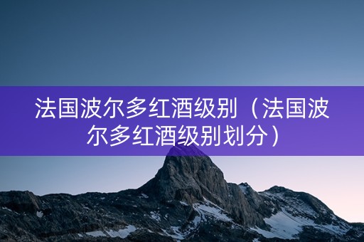 法国波尔多红酒级别（法国波尔多红酒级别划分）