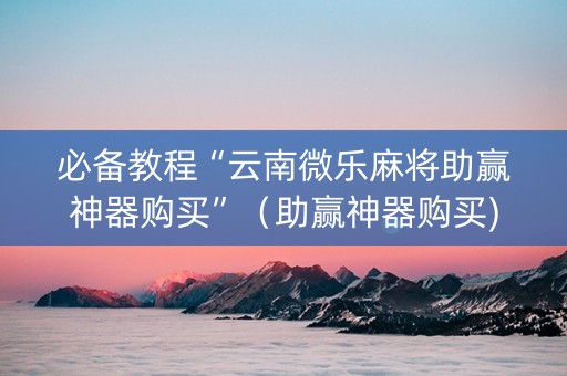 必备教程“云南微乐麻将助赢神器购买”（助赢神器购买)