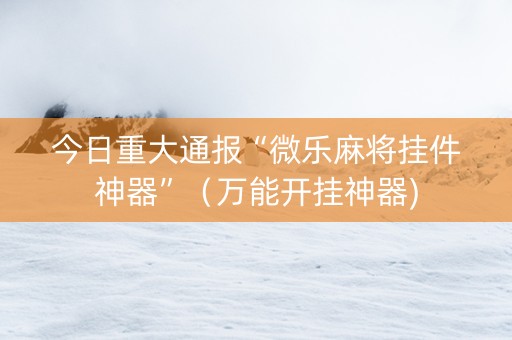 今日重大通报“微乐麻将挂件神器”（万能开挂神器)