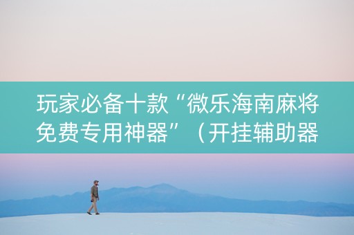 玩家必备十款“微乐海南麻将免费专用神器”（开挂辅助器脚本)