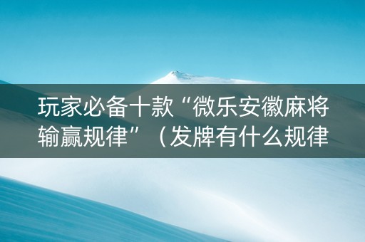玩家必备十款“微乐安徽麻将输赢规律”（发牌有什么规律吗)
