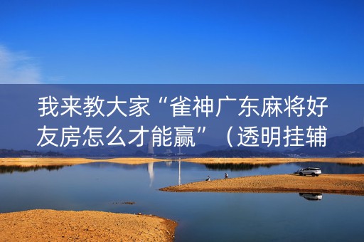 我来教大家“雀神广东麻将好友房怎么才能赢”（透明挂辅助器)