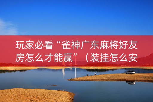 玩家必看“雀神广东麻将好友房怎么才能赢”（装挂怎么安装)