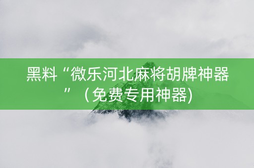 黑料“微乐河北麻将胡牌神器”（免费专用神器)