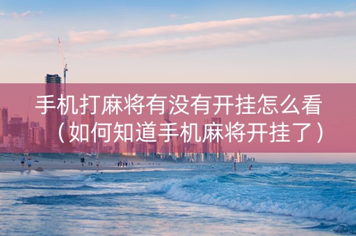 手机打麻将有没有开挂怎么看（如何知道手机麻将开挂了）