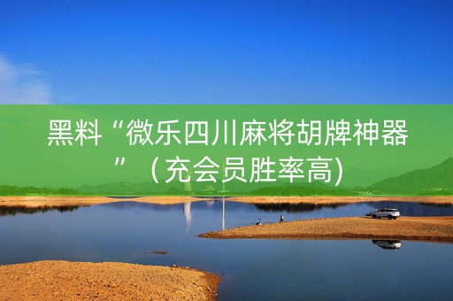 黑料“微乐四川麻将胡牌神器”（充会员胜率高)