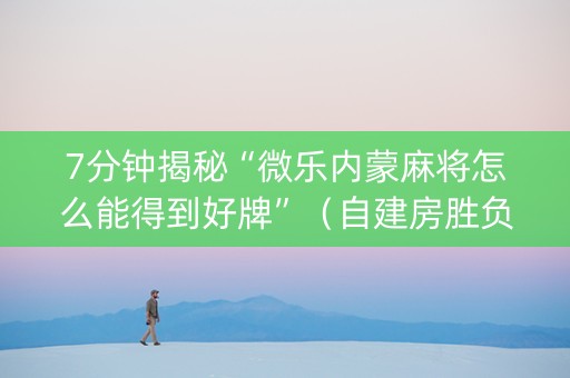 7分钟揭秘“微乐内蒙麻将怎么能得到好牌”（自建房胜负规律)