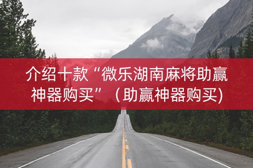 介绍十款“微乐湖南麻将助赢神器购买”（助赢神器购买)