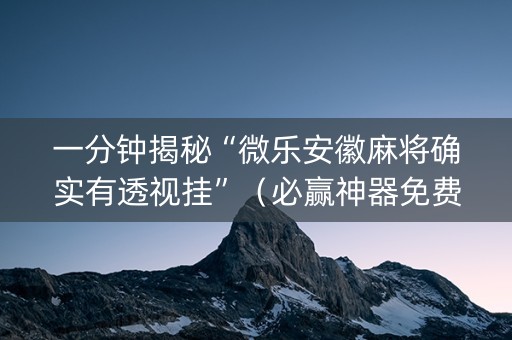 一分钟揭秘“微乐安徽麻将确实有透视挂”（必赢神器免费安装)