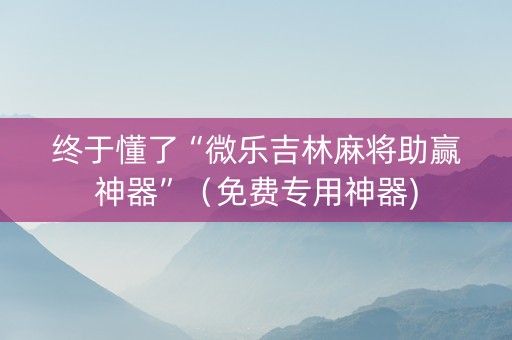 终于懂了“微乐吉林麻将助赢神器”（免费专用神器)