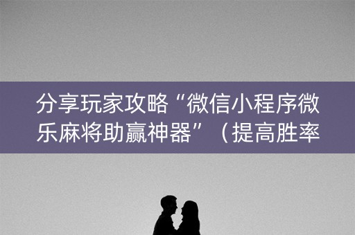 分享玩家攻略“微信小程序微乐麻将助赢神器”（提高胜率技巧)