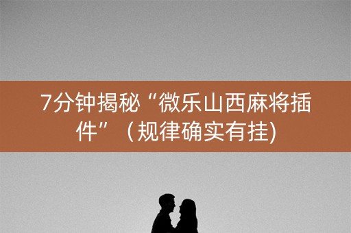 7分钟揭秘“微乐山西麻将插件”（规律确实有挂)