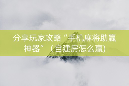 分享玩家攻略“手机麻将助赢神器”（自建房怎么赢)