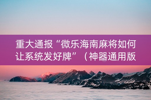 重大通报“微乐海南麻将如何让系统发好牌”（神器通用版)