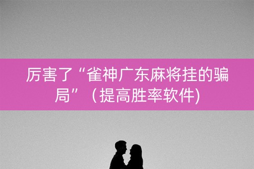 厉害了“雀神广东麻将挂的骗局”（提高胜率软件)