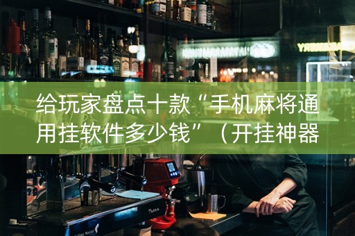 给玩家盘点十款“手机麻将通用挂软件多少钱”（开挂神器下载)