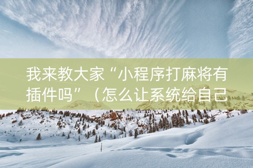 我来教大家“小程序打麻将有插件吗”（怎么让系统给自己好牌)