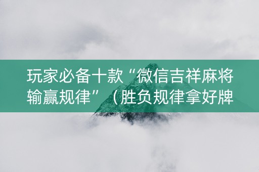 玩家必备十款“微信吉祥麻将输赢规律”（胜负规律拿好牌)