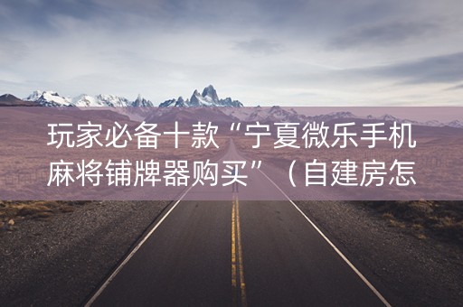 玩家必备十款“宁夏微乐手机麻将铺牌器购买”（自建房怎么拿好牌)