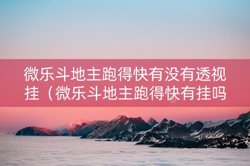 微乐斗地主跑得快有没有透视挂（微乐斗地主跑得快有挂吗?）
