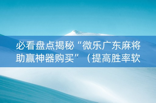 必看盘点揭秘“微乐广东麻将助赢神器购买”（提高胜率软件)