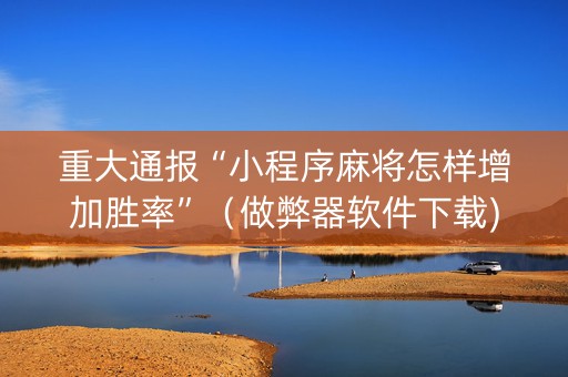 重大通报“小程序麻将怎样增加胜率”（做弊器软件下载)