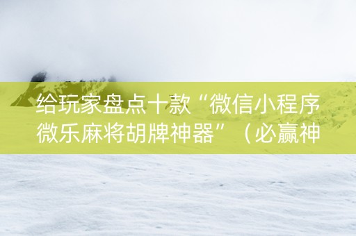 给玩家盘点十款“微信小程序微乐麻将胡牌神器”（必赢神器辅助器)