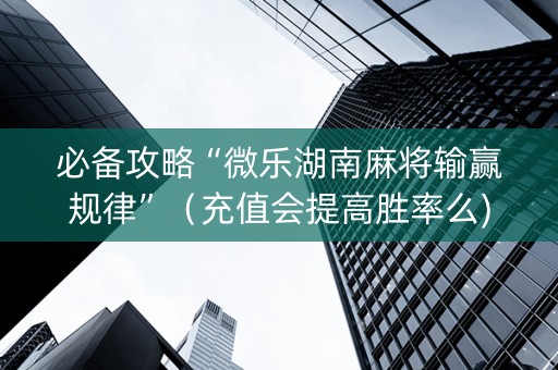 必备攻略“微乐湖南麻将输赢规律”（充值会提高胜率么)