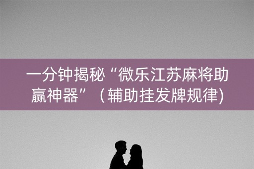 一分钟揭秘“微乐江苏麻将助赢神器”（辅助挂发牌规律)