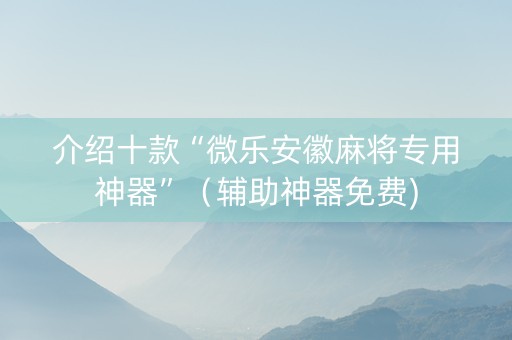 介绍十款“微乐安徽麻将专用神器”（辅助神器免费)