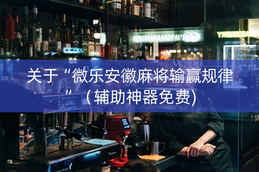 关于“微乐安徽麻将输赢规律”（辅助神器免费)