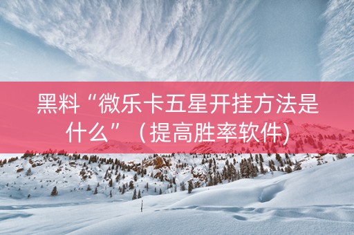 黑料“微乐卡五星开挂方法是什么”（提高胜率软件)