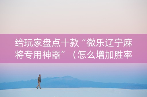 给玩家盘点十款“微乐辽宁麻将专用神器”（怎么增加胜率)