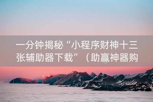 一分钟揭秘“小程序财神十三张辅助器下载”（助赢神器购买)