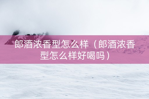 郎酒浓香型怎么样（郎酒浓香型怎么样好喝吗）