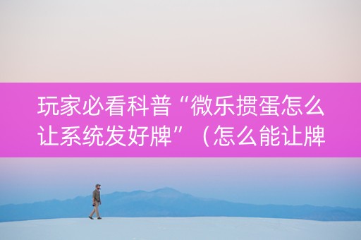 玩家必看科普“微乐掼蛋怎么让系统发好牌”（怎么能让牌好一点)