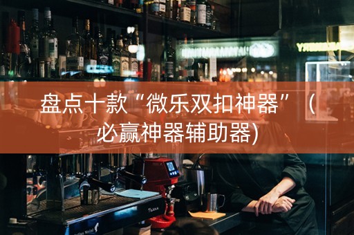 盘点十款“微乐双扣神器”（必赢神器辅助器)