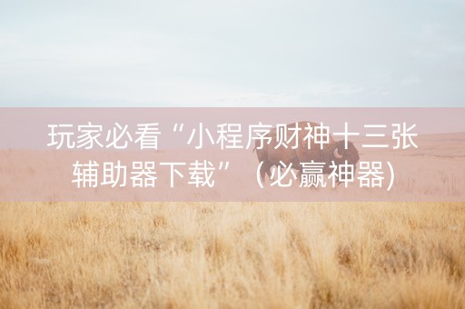 玩家必看“小程序财神十三张辅助器下载”（必赢神器)