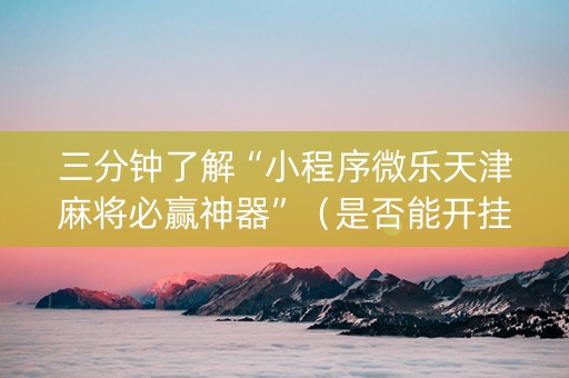 三分钟了解“小程序微乐天津麻将必赢神器”（是否能开挂)