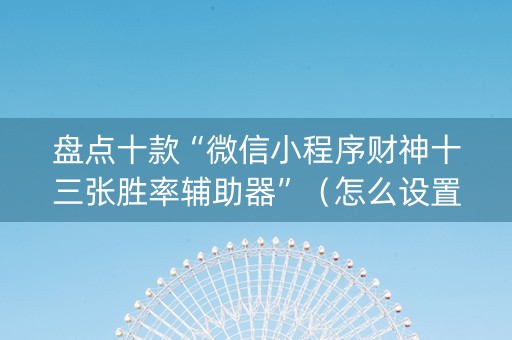 盘点十款“微信小程序财神十三张胜率辅助器”（怎么设置能有好牌)
