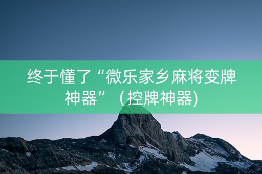 终于懂了“微乐家乡麻将变牌神器”（控牌神器)