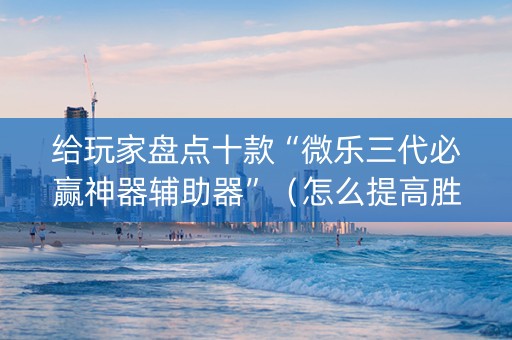 给玩家盘点十款“微乐三代必赢神器辅助器”（怎么提高胜率)