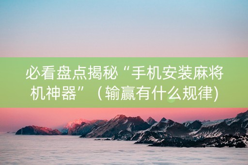 必看盘点揭秘“手机安装麻将机神器”（输赢有什么规律)