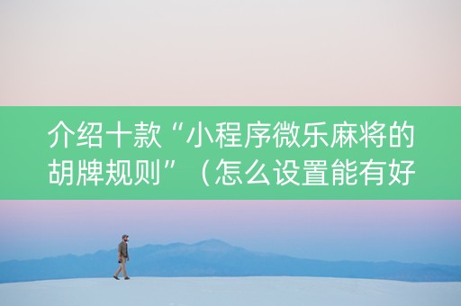 介绍十款“小程序微乐麻将的胡牌规则”（怎么设置能有好牌)