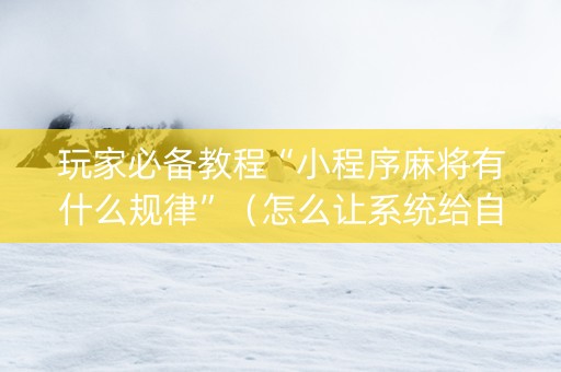 玩家必备教程“小程序麻将有什么规律”（怎么让系统给自己好牌)