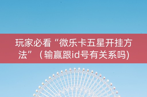 玩家必看“微乐卡五星开挂方法”（输赢跟id号有关系吗)
