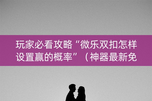玩家必看攻略“微乐双扣怎样设置赢的概率”（神器最新免费)