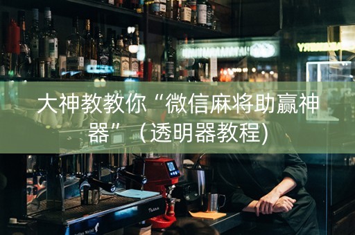 大神教教你“微信麻将助赢神器”（透明器教程)